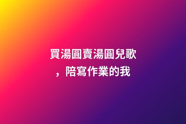 買湯圓賣湯圓兒歌，陪寫作業的我